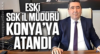 ESKİ SGK İL MÜDÜRÜ KONYA’YA ATANDI