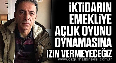 İKTİDARIN EMEKLİYE AÇLIK OYUNU OYNAMASINA İZİN VERMEYECEĞİZ