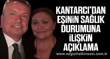 Kantarcı’dan Eşinin Sağlık Durumuna İlişkin Açıklama
