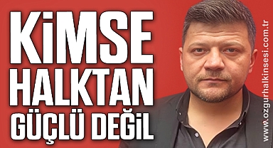 KİMSE HALKTAN GÜÇLÜ DEĞİL