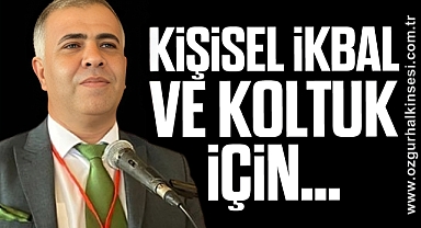 “KİŞİSEL İKBAL VE KOLTUK İÇİN…”