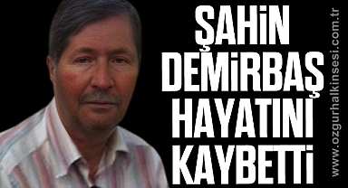 ŞAHİN DEMİRBAŞ HAYATINI KAYBETTİ
