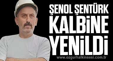 ŞENOL ŞENTÜRK KALBİNE YENİLDİ
