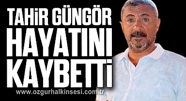 TAHİR GÜNGÖR HAYATINI KAYBETTİ