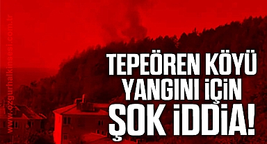 Tepeören Köyü yangını için şok iddia!