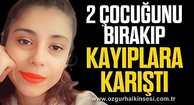 2 ÇOCUĞUNU BIRAKIP KAYIPLARA KARIŞTI