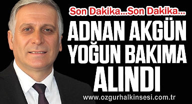 ADNAN AKGÜN YOĞUN BAKIMA ALINDI
