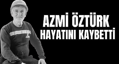 AZMİ ÖZTÜRK HAYATINI KAYBETTİ