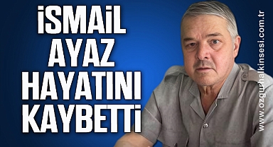 Hacı İsmail Ayaz hayatını kaybetti