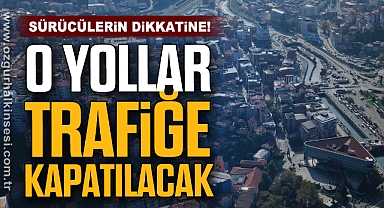 O YOLLAR TRAFİĞE KAPATILACAK
