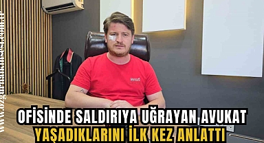 OFİSİNDE SALDIRIYA UĞRAYAN AVUKAT YAŞADIKLARINI İLK KEZ ANLATTI