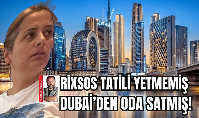 RİXSOS TATİLİ YETMEMİŞ DUBAİ'DEN ODA SATMIŞ!