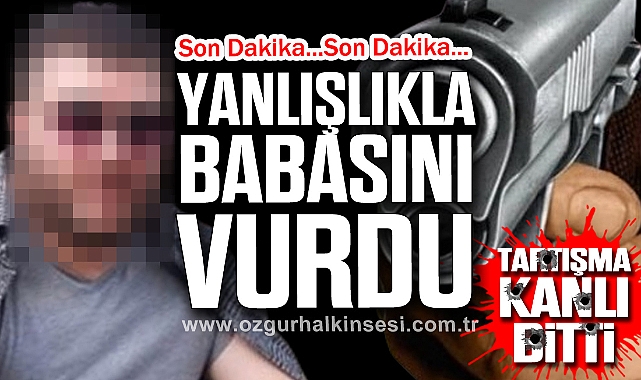 Tartışma Kanlı Bitti: Yanlışlıkla Babasını Vurdu