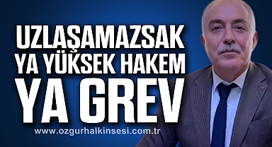 “UZLAŞAMAZSAK YA YÜKSEK HAKEM YA GREV”