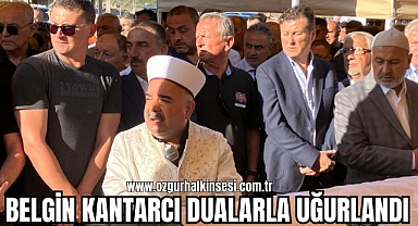 BELGİN KANTARCI DUALARLA UĞURLANDI