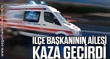 İLÇE BAŞKANININ AİLESİ KAZA GEÇİRDİ