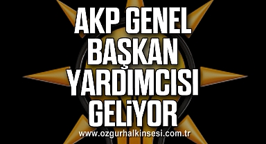 AKP GENEL BAŞKAN YARDIMCISI GELİYOR