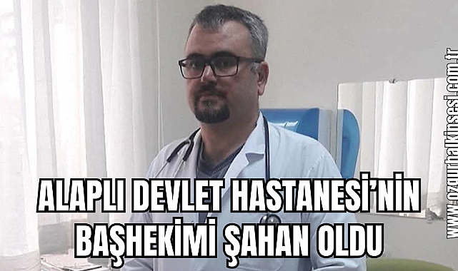 ALAPLI DEVLET HASTANESİ’NIN BAŞHEKİMİ ŞAHAN OLDU