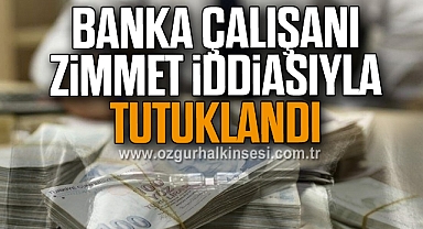 Banka çalışanı zimmet iddiasıyla tutuklandı