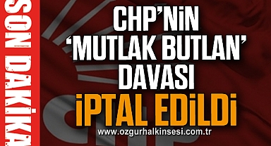 CHP’NİN ‘MUTLAK BUTLAN’ DAVASI İPTAL EDİLDİ