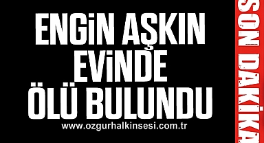 Engin Aşkın Evinde Ölü Bulundu