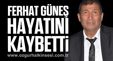 FERHAT GÜNEŞ HAYATINI KAYBETTİ