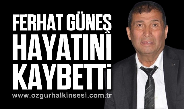 FERHAT GÜNEŞ HAYATINI KAYBETTİ