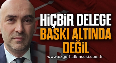 'HİÇBİR DELEGE BASKI ALTINDA DEĞİL'