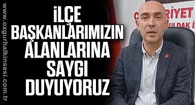 'İLÇE BAŞKANLARIMIZIN ALANLARINA SAYGI DUYUYORUZ'