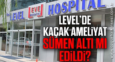 LEVEL’DE KAÇAK AMELİYAT SÜMEN ALTI MI EDİLDİ?