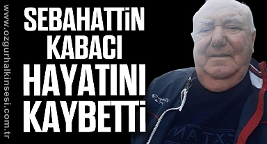 SEBAHATTİN KABACI HAYATINI KAYBETTİ