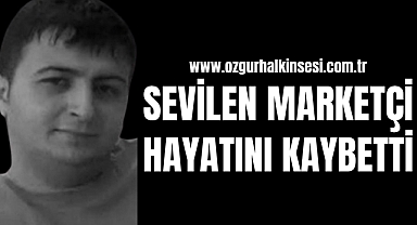 SEVİLEN MARKETÇİ HAYATINI KAYBETTİ