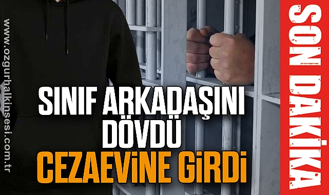 SINIF ARKADAŞINI DÖVDÜ, CEZAEVİNE GİRDİ