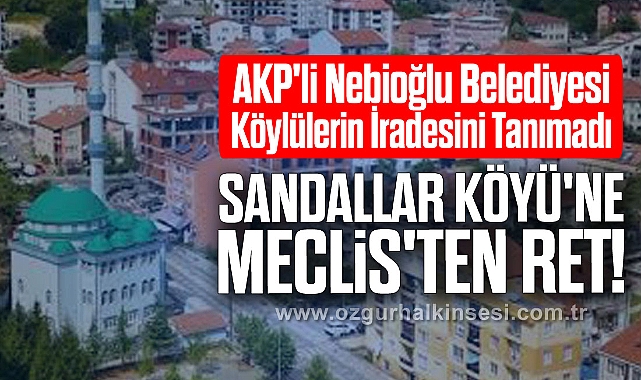 AKP'li Nebioğlu Belediyesi Köylülerin İradesini Tanımadı: Sandallar Köyü'ne Meclis'ten Ret!