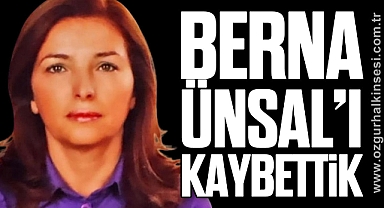 BERNA ÜNSAL’I KAYBETTİK