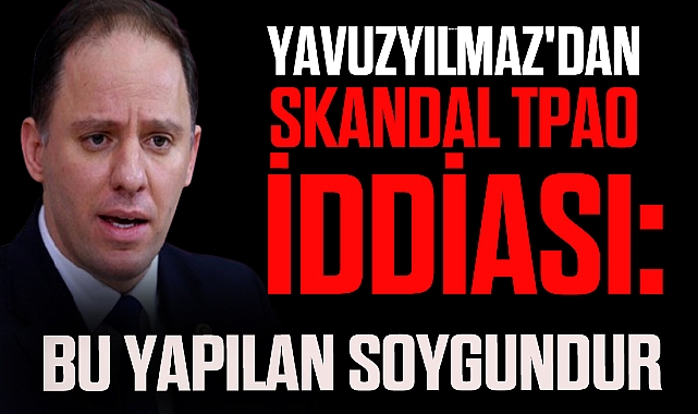 CHP'li Yavuzyılmaz'dan Skandal TPAO İddiası: