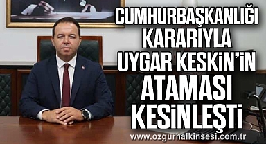 Cumhurbaşkanlığı Kararıyla Uygar Keskin’in Ataması Kesinleşti