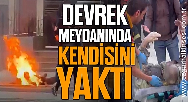 DEVREK MEYDANINDA KENDİSİNİ YAKTI