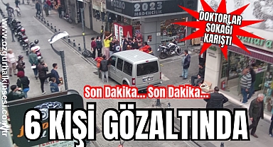 DOKTORLAR SOKAĞI KARIŞTI: 6 KİŞİ GÖZALTINDA