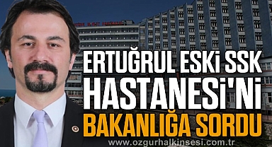 Ertuğrul Eski SSK Hastanesi'ni Bakanlığa Sordu