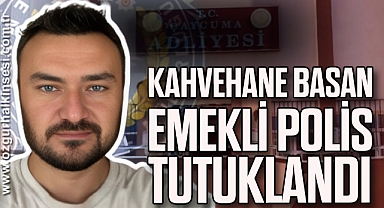 KAHVEHANE BASAN EMEKLİ POLİS TUTUKLANDI