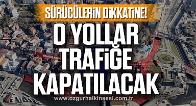 O YOLLAR TRAFİĞE KAPATILACAK