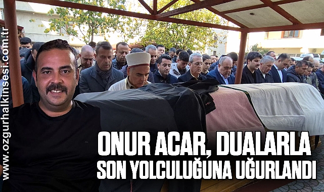 Onur Acar, dualarla son yolculuğuna uğurlandı