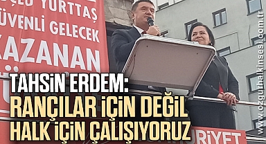 Tahsin Erdem: “RANÇILAR İÇİN DEĞİL  HALK İÇİN ÇALIŞIYORUZ”