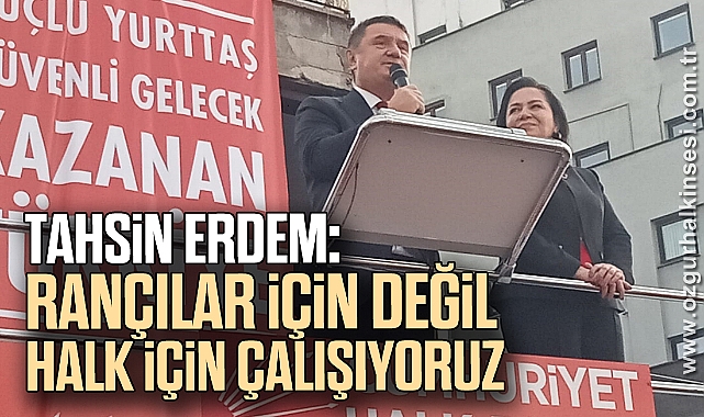 Tahsin Erdem: “RANÇILAR İÇİN DEĞİL  HALK İÇİN ÇALIŞIYORUZ”