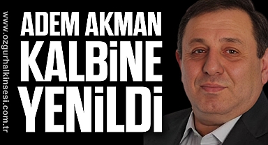ADEM AKMAN KALBİNE YENİLDİ