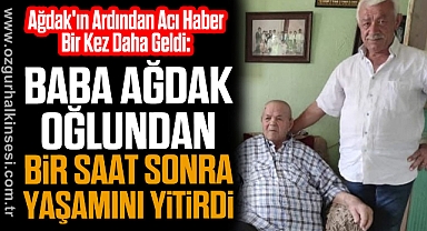 BABA AĞDAK OĞLUNDAN BİR SAAT SONRA YAŞAMINI YİTİRDİ