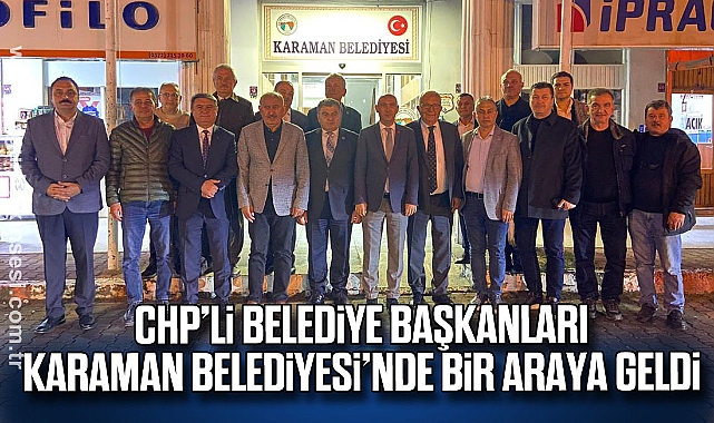 CHP’li Belediye Başkanları Karaman Belediyesi’nde Bir Araya Geldi
