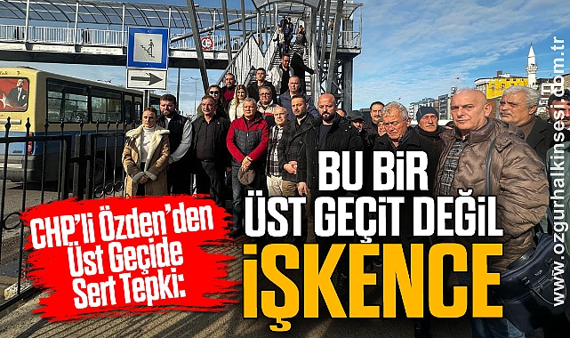 CHP’li Özden’den Üst Geçide Sert Tepki: “Bu Bir Üst Geçit Değil, İşkence