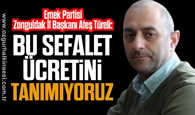 Emek Partisi Zonguldak İl Başkanı Ateş Türeli: “Asgari ücret sefalet düzeyinde belirlendi”